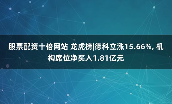 股票配资十倍网站 龙虎榜|德科立涨15.66%, 机构席位净买入1.81亿元