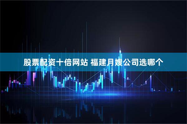 股票配资十倍网站 福建月嫂公司选哪个