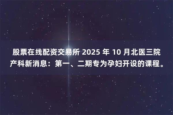 股票在线配资交易所 2025 年 10 月北医三院产科新消息：第一、二期专为孕妇开设的课程。
