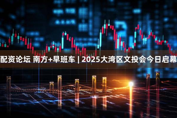 配资论坛 南方+早班车 | 2025大湾区文投会今日启幕