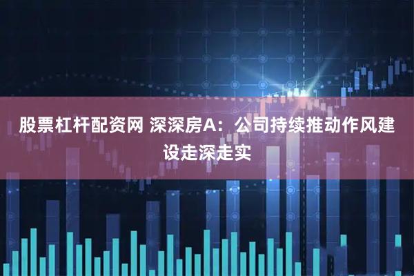 股票杠杆配资网 深深房A：公司持续推动作风建设走深走实