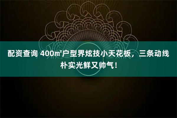 配资查询 400㎡户型界炫技小天花板，三条动线朴实光鲜又帅气！