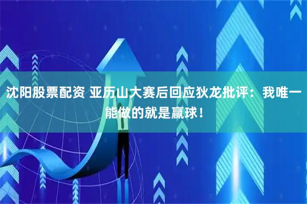 沈阳股票配资 亚历山大赛后回应狄龙批评：我唯一能做的就是赢球！