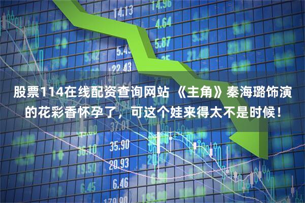 股票114在线配资查询网站 《主角》秦海璐饰演的花彩香怀孕了，可这个娃来得太不是时候！