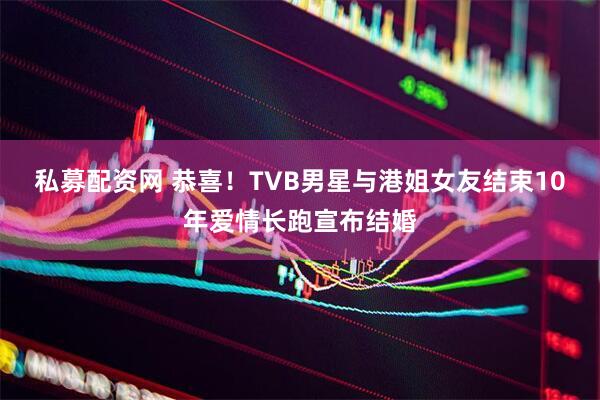 私募配资网 恭喜！TVB男星与港姐女友结束10年爱情长跑宣布结婚