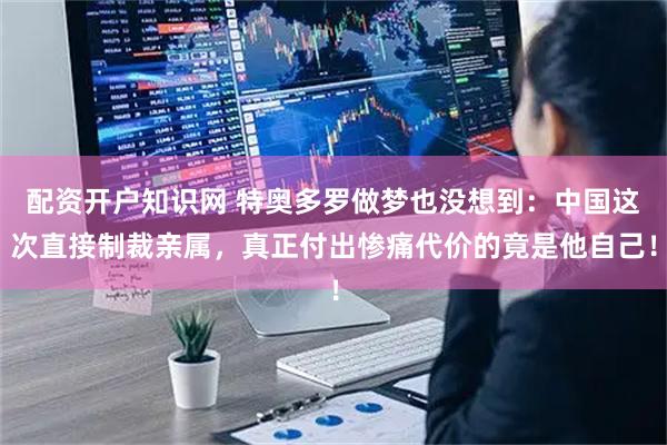 配资开户知识网 特奥多罗做梦也没想到：中国这次直接制裁亲属，真正付出惨痛代价的竟是他自己！