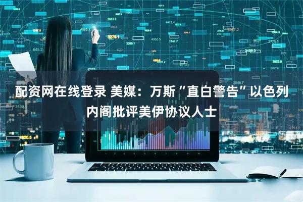 配资网在线登录 美媒：万斯“直白警告”以色列内阁批评美伊协议人士