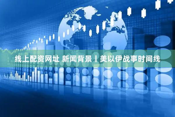 线上配资网址 新闻背景丨美以伊战事时间线
