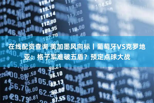 在线配资查询 美加墨风向标丨葡萄牙VS克罗地亚：格子军难破五盾？预定点球大战