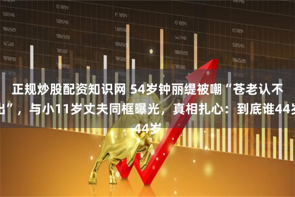 正规炒股配资知识网 54岁钟丽缇被嘲“苍老认不出”，与小11岁丈夫同框曝光，真相扎心：到底谁44岁