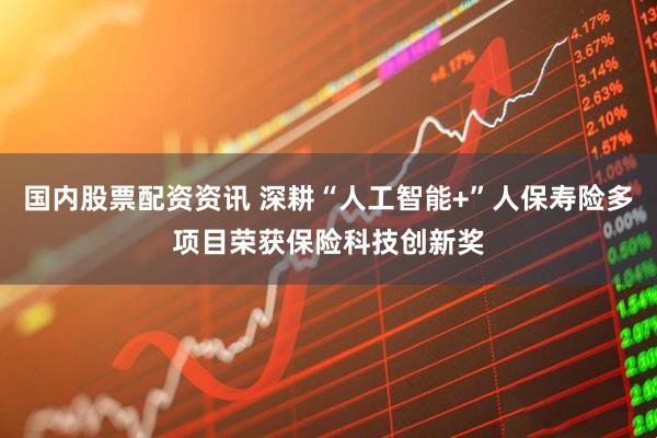 国内股票配资资讯 深耕“人工智能+”人保寿险多项目荣获保险科技创新奖
