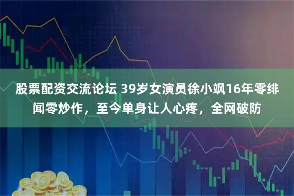 股票配资交流论坛 39岁女演员徐小飒16年零绯闻零炒作，至今单身让人心疼，全网破防