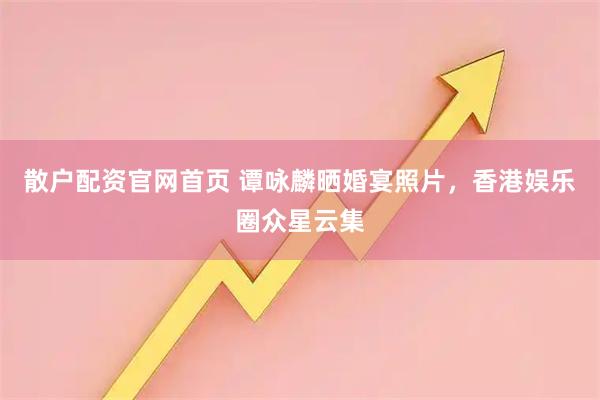 散户配资官网首页 谭咏麟晒婚宴照片，香港娱乐圈众星云集
