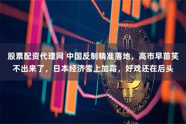 股票配资代理网 中国反制精准落地，高市早苗笑不出来了，日本经济雪上加霜，好戏还在后头