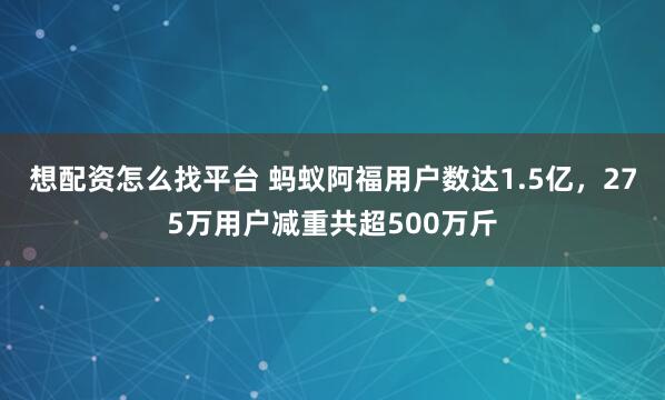 想配资怎么找平台 蚂蚁阿福用户数达1.5亿，275万用户减重共超500万斤