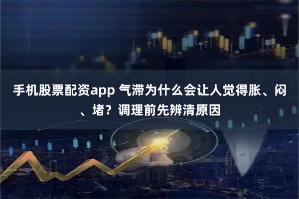 手机股票配资app 气滞为什么会让人觉得胀、闷、堵？调理前先辨清原因