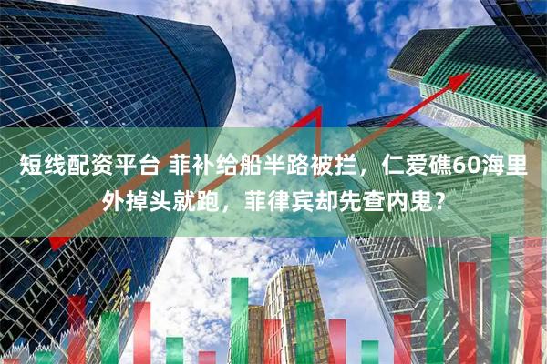 短线配资平台 菲补给船半路被拦，仁爱礁60海里外掉头就跑，菲律宾却先查内鬼？